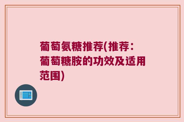 葡萄氨糖推荐(推荐：葡萄糖胺的功效及适用范围)