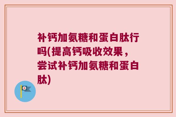 补钙加氨糖和蛋白肽行吗(提高钙吸收效果，尝试补钙加氨糖和蛋白肽)