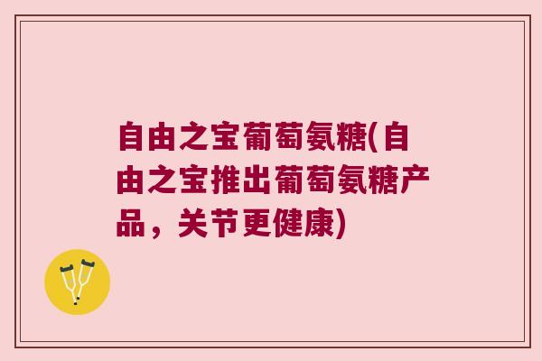 自由之宝葡萄氨糖(自由之宝推出葡萄氨糖产品，关节更健康)