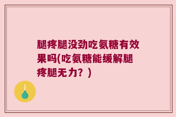 腿疼腿没劲吃氨糖有效果吗(吃氨糖能缓解腿疼腿无力?) 腿疼腿没劲吃氨糖有效果吗(吃氨糖能缓解腿疼腿无力?)