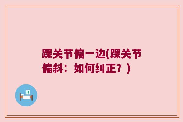 踝关节偏一边(踝关节偏斜:如何纠正?) 踝关节偏一边(踝关节偏斜:如何纠正?)
