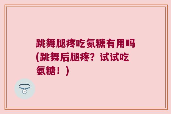 跳舞腿疼吃氨糖有用吗(跳舞后腿疼?试试吃氨糖!) 跳舞腿疼吃氨糖有用吗(跳舞后腿疼?试试吃氨糖!)