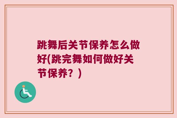 跳舞后关节保养怎么做好(跳完舞如何做好关节保养？)