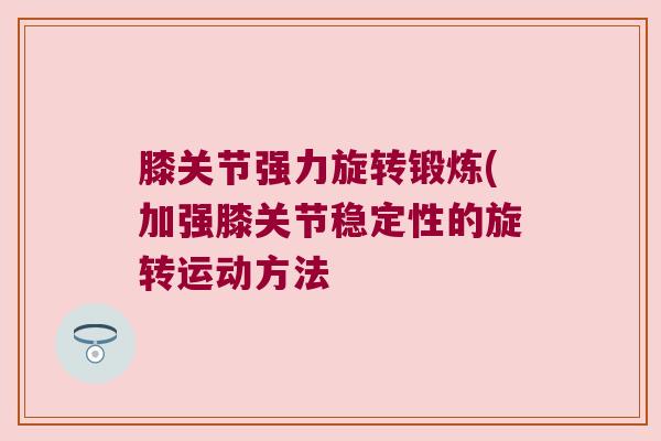 膝关节强力旋转锻炼(加强膝关节稳定性的旋转运动方法