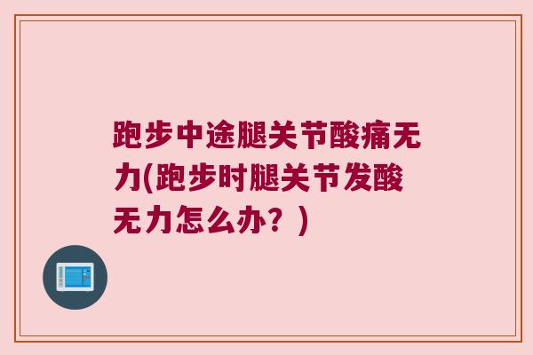 跑步中途腿关节酸痛无力(跑步时腿关节发酸无力怎么办?) 跑步中途腿关节酸痛无力(跑步时腿关节发酸无力怎么办?)