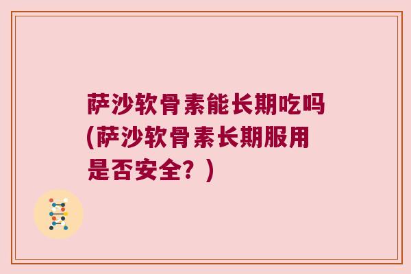萨沙软骨素能长期吃吗(萨沙软骨素长期服用是否安全?) 萨沙软骨素能长期吃吗(萨沙软骨素长期服用是否安全?)