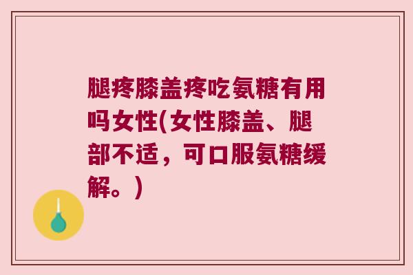 腿疼膝盖疼吃氨糖有用吗女性(女性膝盖、腿部不适，可口服氨糖缓解。)
