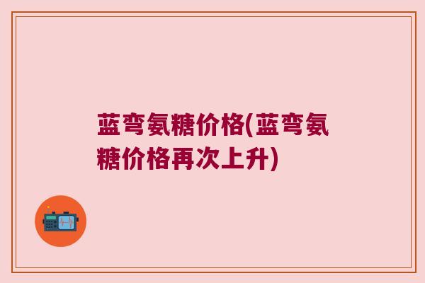 蓝弯氨糖价格(蓝弯氨糖价格再次上升) 蓝弯氨糖价格(蓝弯氨糖价格再次上升)