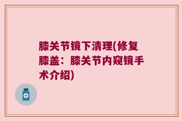膝关节镜下清理(修复膝盖:膝关节内窥镜手术介绍) 膝关节镜下清理(修复膝盖:膝关节内窥镜手术介绍)