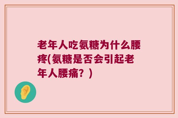 老年人吃氨糖为什么腰疼(氨糖是否会引起老年人腰痛?) 老年人吃氨糖为什么腰疼(氨糖是否会引起老年人腰痛?)