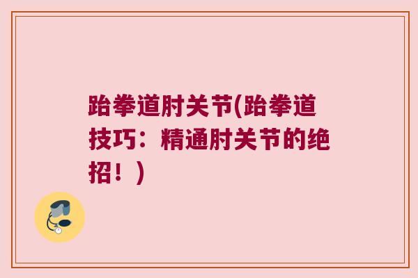 跆拳道肘关节(跆拳道技巧:精通肘关节的绝招!) 跆拳道肘关节(跆拳道技巧:精通肘关节的绝招!)