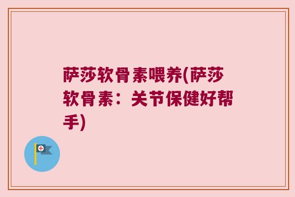 萨莎软骨素喂养(萨莎软骨素：关节保健好帮手)