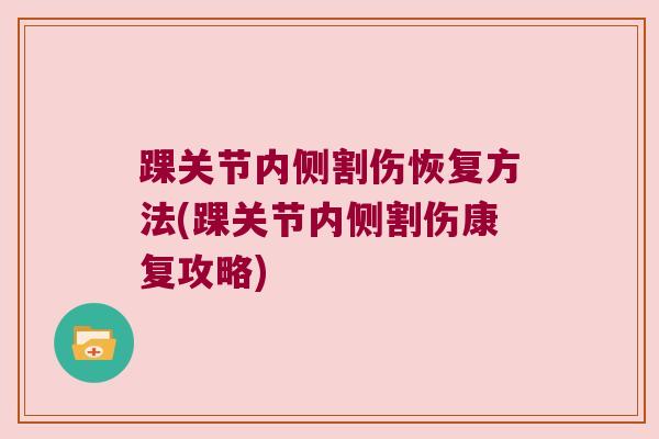 踝关节内侧割伤恢复方法(踝关节内侧割伤康复攻略) 踝关节内侧割伤恢复方法(踝关节内侧割伤康复攻略)