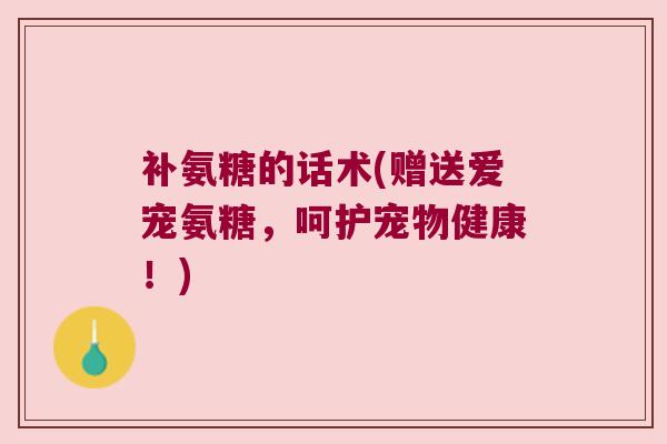 补氨糖的话术(赠送爱宠氨糖，呵护宠物健康！)