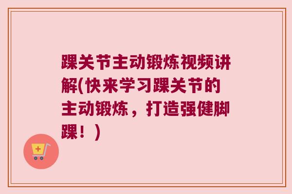 踝关节主动锻炼视频讲解(快来学习踝关节的主动锻炼，打造强健脚踝！)