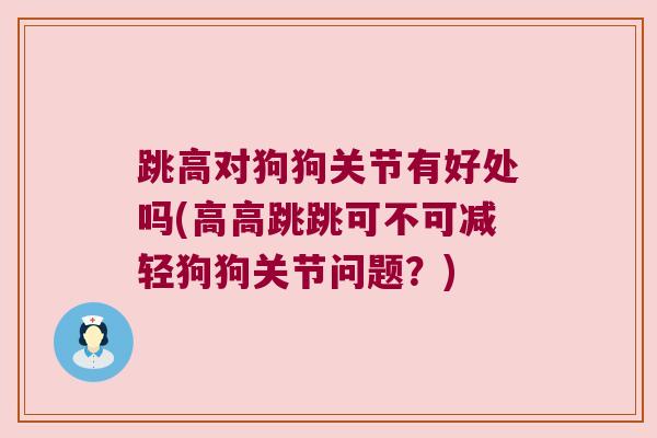 跳高对狗狗关节有好处吗(高高跳跳可不可减轻狗狗关节问题?) 跳高对狗狗关节有好处吗(高高跳跳可不可减轻狗狗关节问题?)