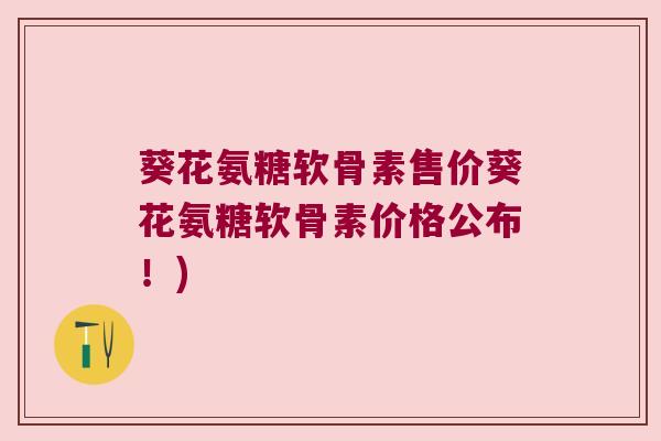 葵花氨糖软骨素售价葵花氨糖软骨素价格公布!) 葵花氨糖软骨素售价葵花氨糖软骨素价格公布!)