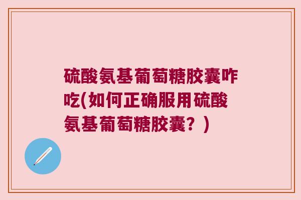 硫酸氨基葡萄糖胶囊咋吃(如何正确服用硫酸氨基葡萄糖胶囊?) 硫酸氨基葡萄糖胶囊咋吃(如何正确服用硫酸氨基葡萄糖胶囊?)