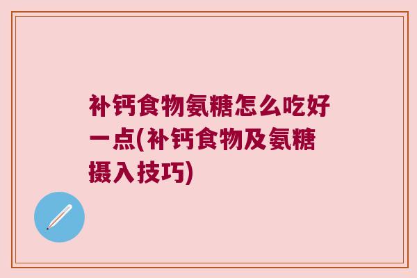 补钙食物氨糖怎么吃好一点(补钙食物及氨糖摄入技巧) 补钙食物氨糖怎么吃好一点(补钙食物及氨糖摄入技巧)