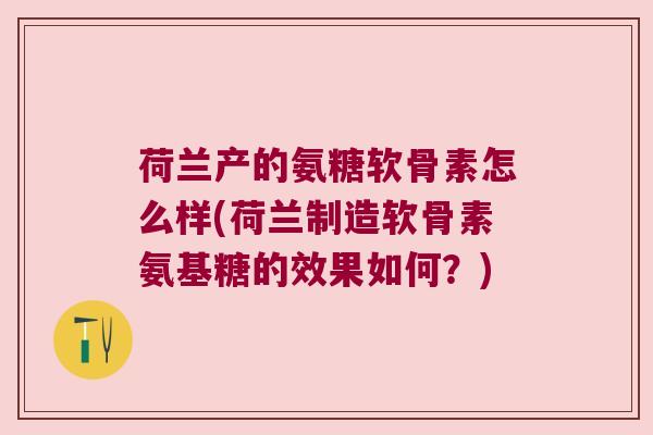 荷兰产的氨糖软骨素怎么样(荷兰制造软骨素氨基糖的效果如何？)