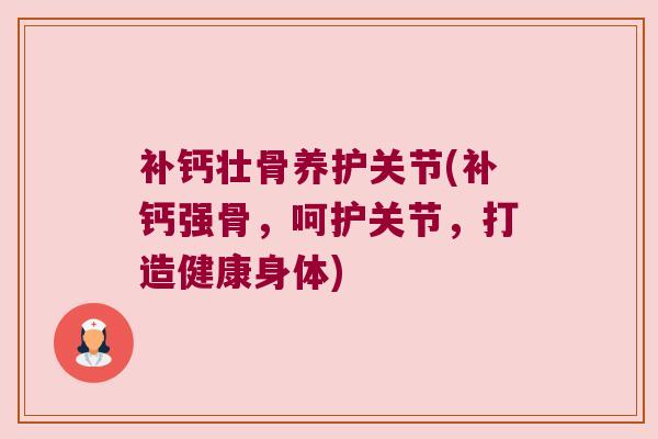 补钙壮骨养护关节(补钙强骨,呵护关节,打造健康身体) 补钙壮骨养护关节(补钙强骨,呵护关节,打造健康身体)