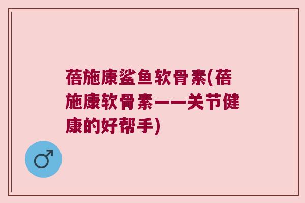 蓓施康鲨鱼软骨素(蓓施康软骨素——关节健康的好帮手)