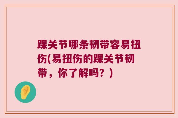 踝关节哪条韧带容易扭伤(易扭伤的踝关节韧带,你了解吗?) 踝关节哪条韧带容易扭伤(易扭伤的踝关节韧带,你了解吗?)