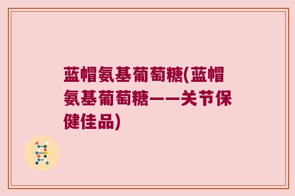 蓝帽氨基葡萄糖(蓝帽氨基葡萄糖——关节保健佳品) 蓝帽氨基葡萄糖(蓝帽氨基葡萄糖——关节保健佳品)