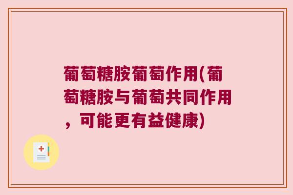 葡萄糖胺葡萄作用(葡萄糖胺与葡萄共同作用,可能更有益健康) 葡萄糖胺葡萄作用(葡萄糖胺与葡萄共同作用,可能更有益健康)