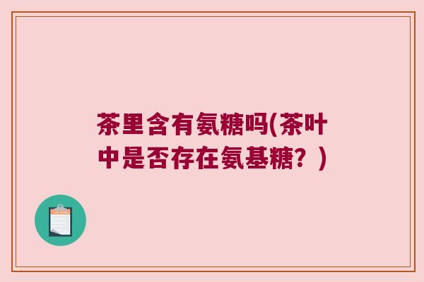 茶里含有氨糖吗(茶叶中是否存在氨基糖？)