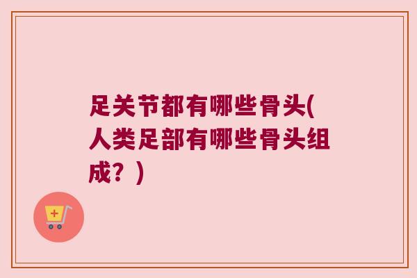足关节都有哪些骨头(人类足部有哪些骨头组成？)