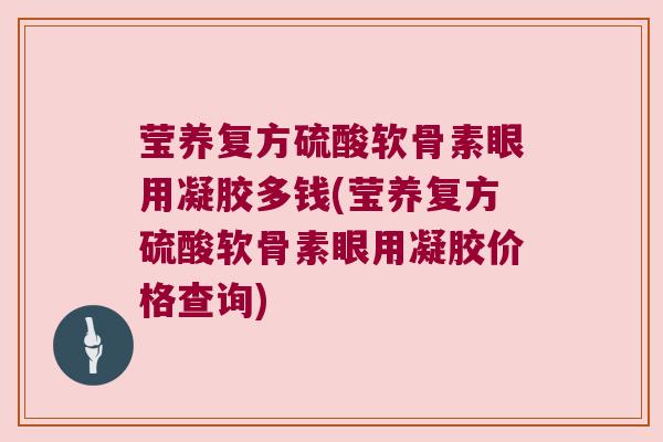 莹养复方硫酸软骨素眼用凝胶多钱(莹养复方硫酸软骨素眼用凝胶价格查询)