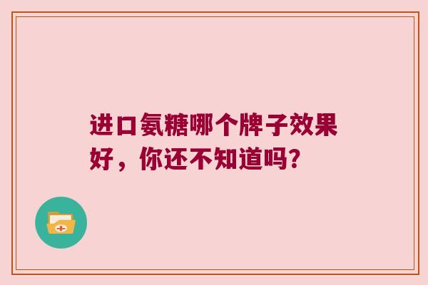 进口氨糖哪个牌子效果好,你还不知道吗? 进口氨糖哪个牌子效果好,你还不知道吗?