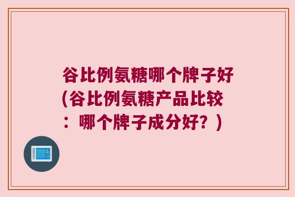 谷比例氨糖哪个牌子好(谷比例氨糖产品比较:哪个牌子成分好?) 谷比例氨糖哪个牌子好(谷比例氨糖产品比较:哪个牌子成分好?)