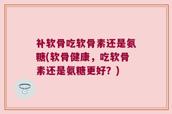 补软骨吃软骨素还是氨糖(软骨健康,吃软骨素还是氨糖更好?) 补软骨吃软骨素还是氨糖(软骨健康,吃软骨素还是氨糖更好?)
