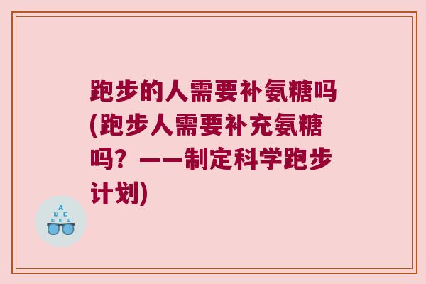 跑步的人需要补氨糖吗(跑步人需要补充氨糖吗？——制定科学跑步计划)