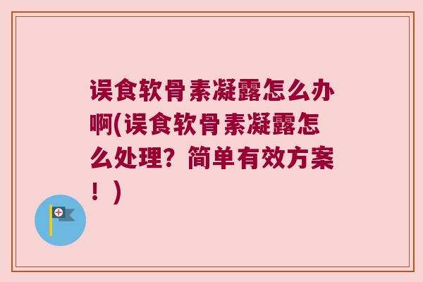 误食软骨素凝露怎么办啊(误食软骨素凝露怎么处理？简单有效方案！)