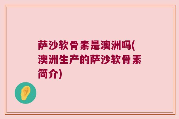 萨沙软骨素是澳洲吗(澳洲生产的萨沙软骨素简介) 萨沙软骨素是澳洲吗(澳洲生产的萨沙软骨素简介)