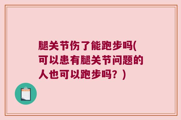 腿关节伤了能跑步吗(可以患有腿关节问题的人也可以跑步吗?) 腿关节伤了能跑步吗(可以患有腿关节问题的人也可以跑步吗?)