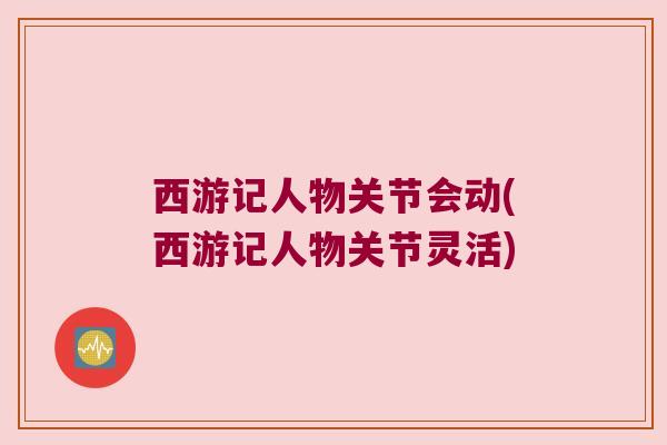 西游记人物关节会动(西游记人物关节灵活)