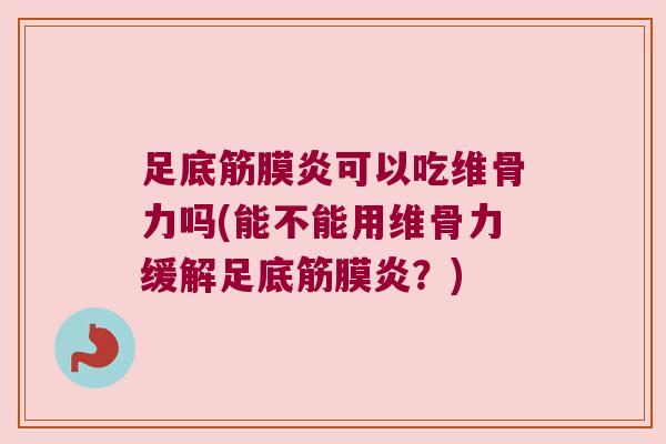 足底筋膜炎可以吃维骨力吗(能不能用维骨力缓解足底筋膜炎?) 足底筋膜炎可以吃维骨力吗(能不能用维骨力缓解足底筋膜炎?)