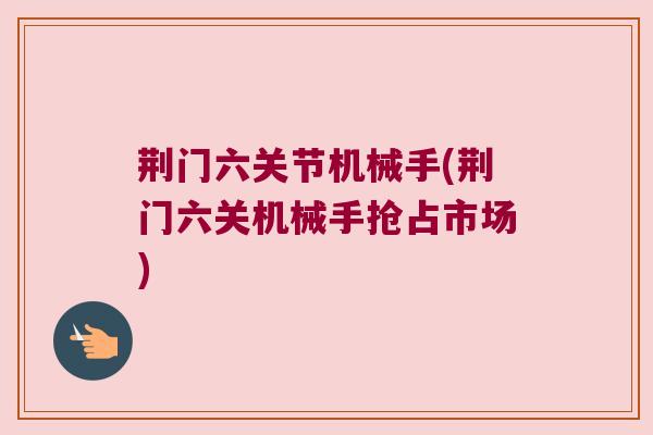 荆门六关节机械手(荆门六关机械手抢占市场) 荆门六关节机械手(荆门六关机械手抢占市场)