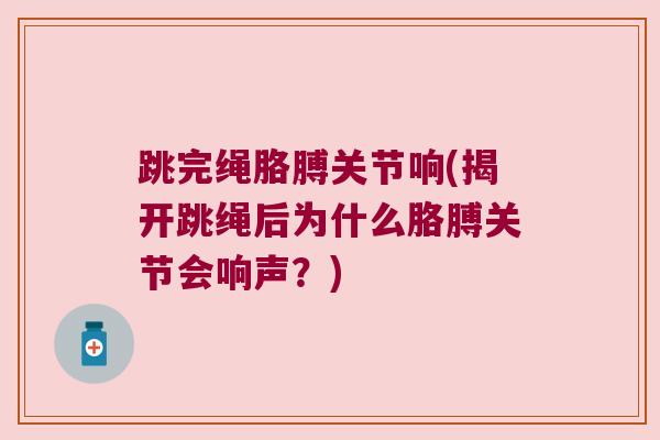 跳完绳胳膊关节响(揭开跳绳后为什么胳膊关节会响声?) 跳完绳胳膊关节响(揭开跳绳后为什么胳膊关节会响声?)