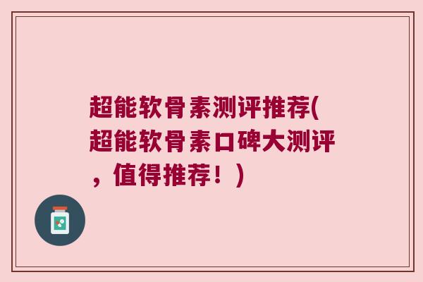 超能软骨素测评推荐(超能软骨素口碑大测评,值得推荐!) 超能软骨素测评推荐(超能软骨素口碑大测评,值得推荐!)