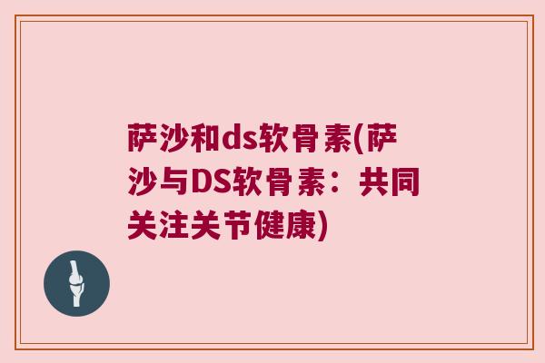 萨沙和ds软骨素(萨沙与DS软骨素:共同关注关节健康) 萨沙和ds软骨素(萨沙与DS软骨素:共同关注关节健康)