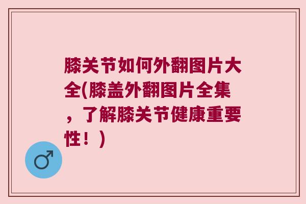 膝关节如何外翻图片大全(膝盖外翻图片全集，了解膝关节健康重要性！)