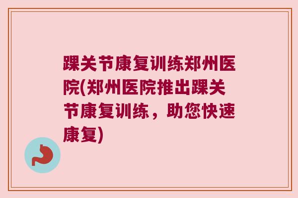 踝关节康复训练郑州医院(郑州医院推出踝关节康复训练，助您快速康复)
