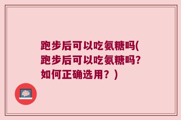 跑步后可以吃氨糖吗(跑步后可以吃氨糖吗？如何正确选用？)
