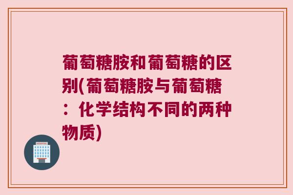 葡萄糖胺和葡萄糖的区别(葡萄糖胺与葡萄糖:化学结构不同的两种物质) 葡萄糖胺和葡萄糖的区别(葡萄糖胺与葡萄糖:化学结构不同的两种物质)