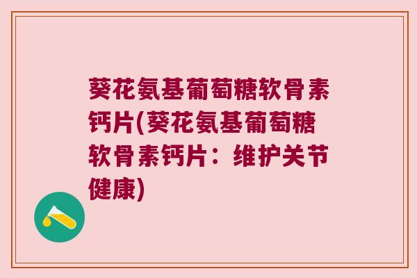 葵花氨基葡萄糖软骨素钙片(葵花氨基葡萄糖软骨素钙片：维护关节健康)